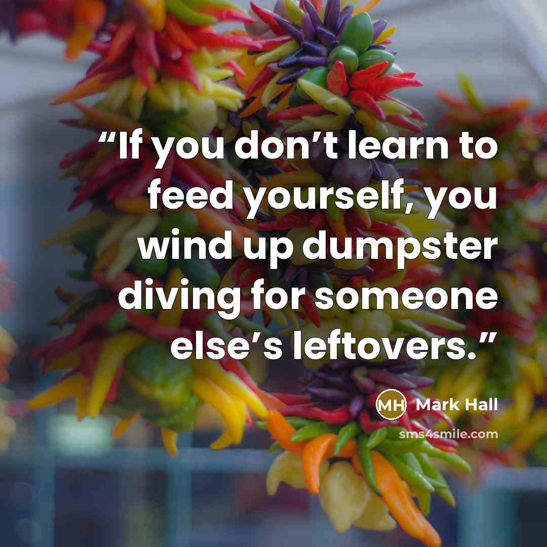 “If you don’t learn to feed yourself, you wind up dumpster diving for someone else’s leftovers.” quote by Mark Hall