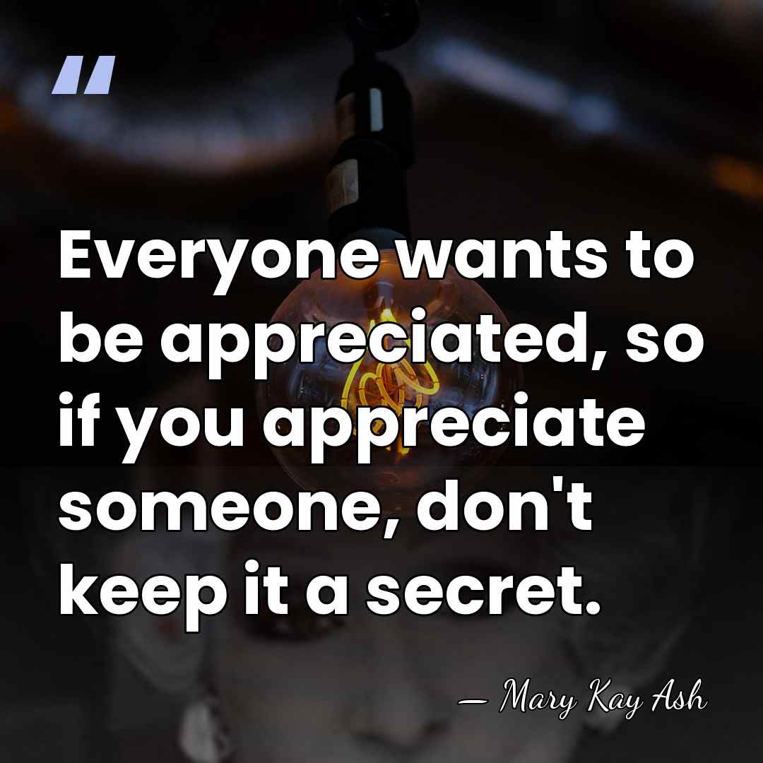 Everyone wants to be appreciated, so if you appreciate someone, don't keep&hellip; - Mary Kay Ash