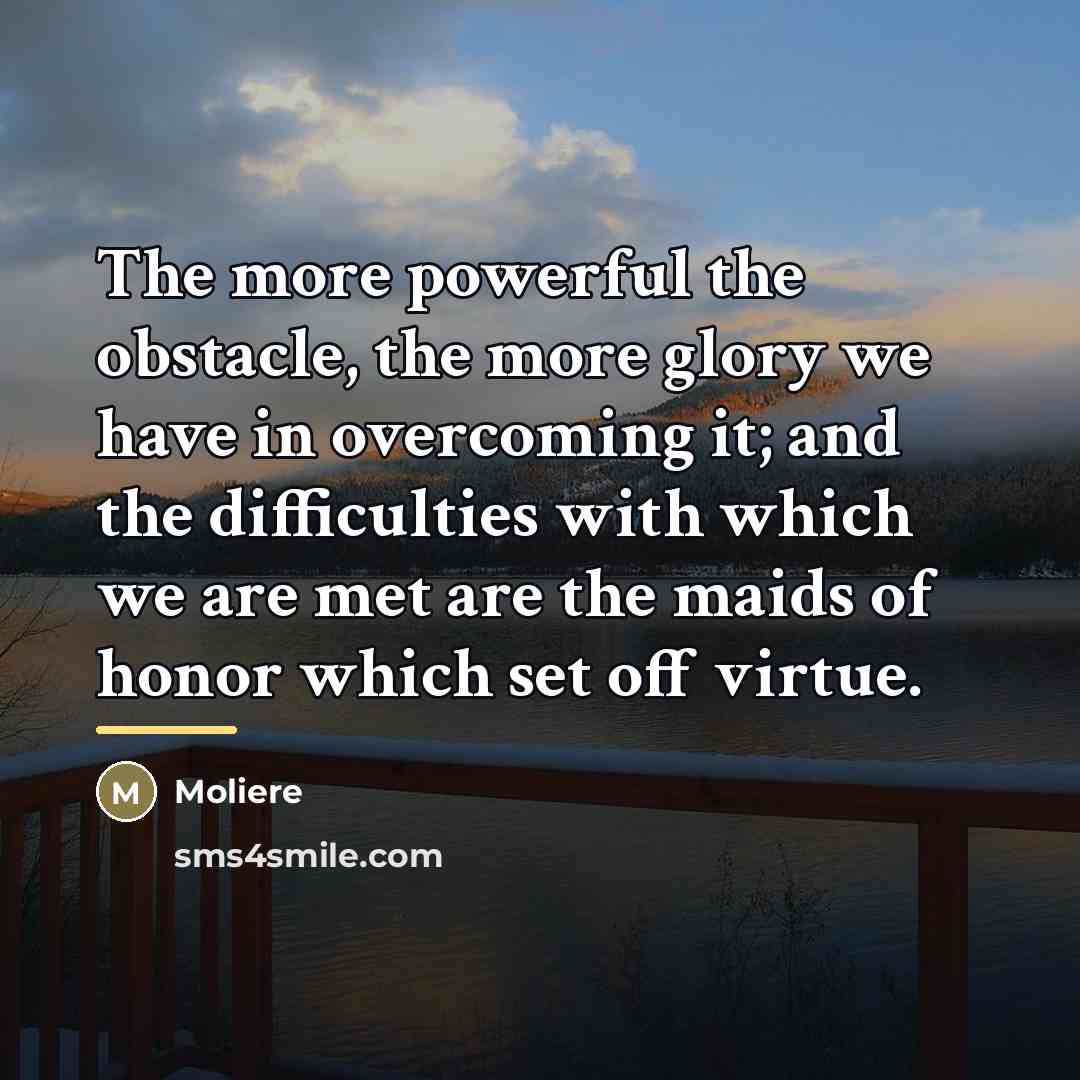 “The more powerful the obstacle, the more glory we have…” quote by Moliere