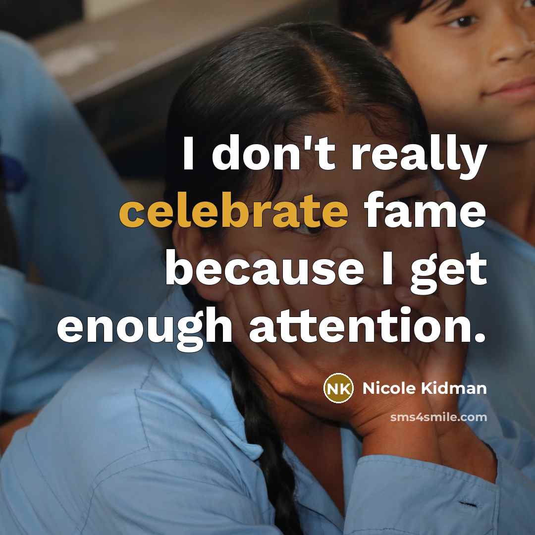 “I don't really celebrate fame because I get enough attention.…” quote by Nicole Kidman