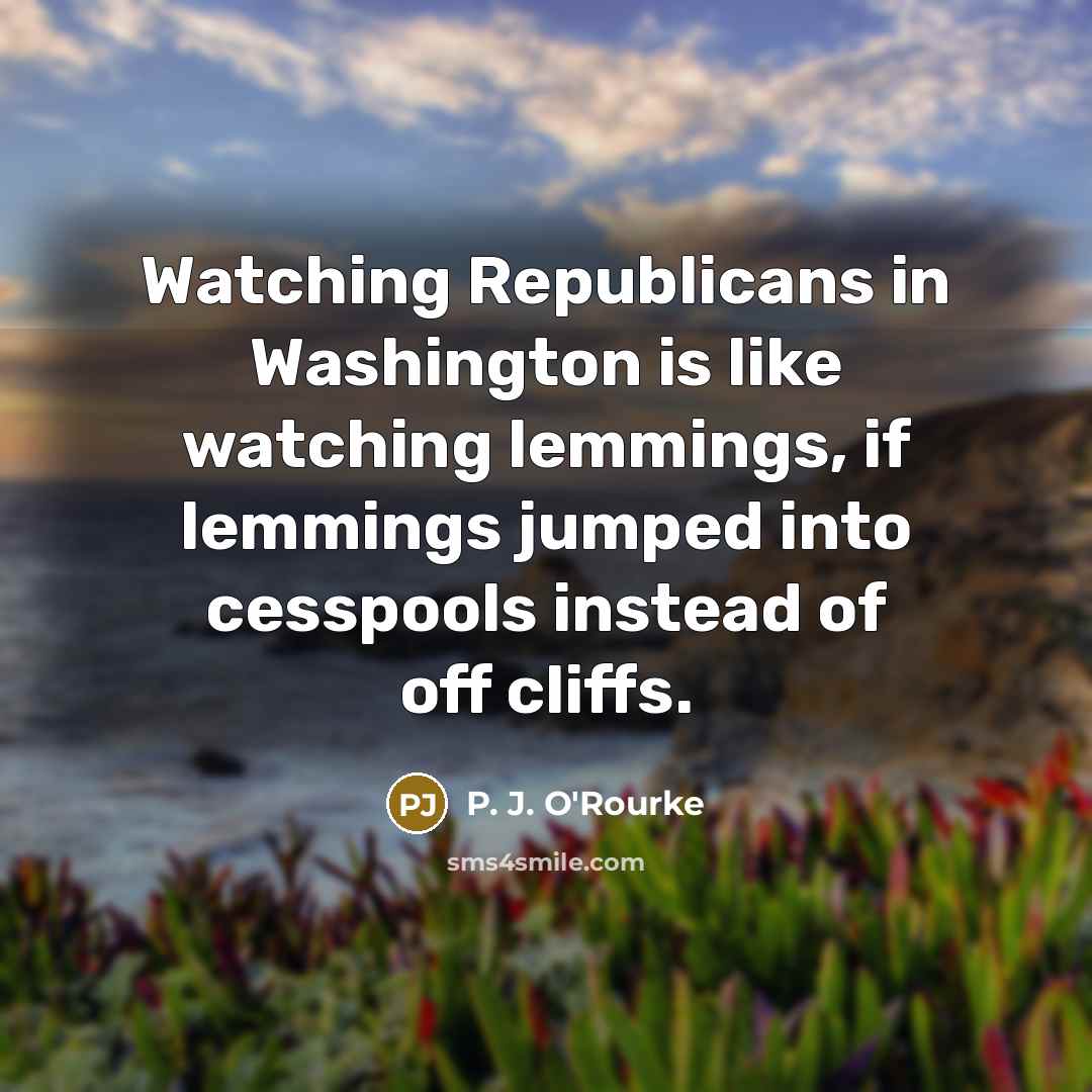 “Watching Republicans in Washington is like watching lemmings, if lemmings…” quote by P. J. O'Rourke