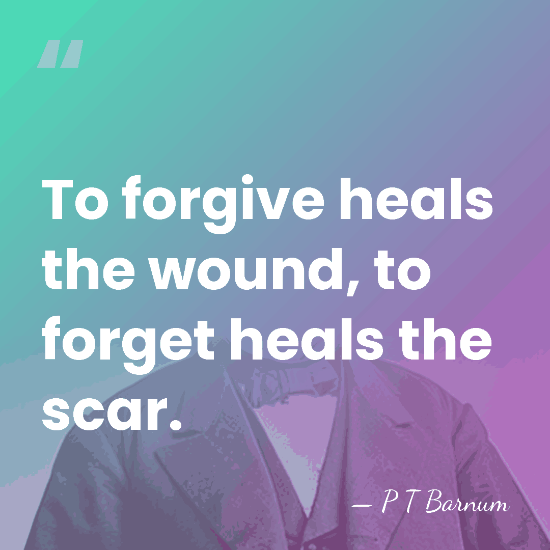 To forgive heals the wound, to forget heals the scar. - P T Barnum
