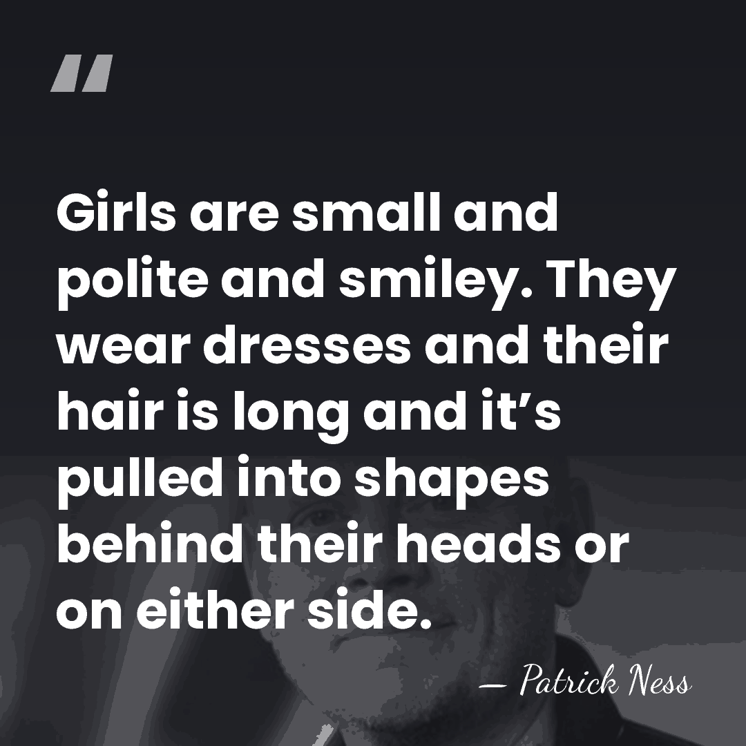 Girls are small and polite and smiley. They wear dresses and their&hellip; - Patrick Ness