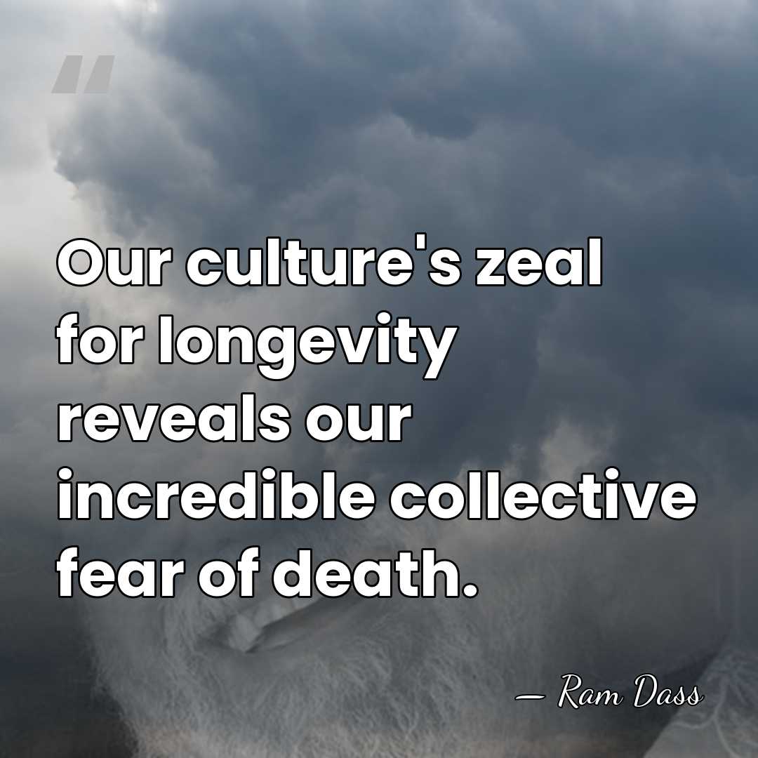 Our culture's zeal for longevity reveals our incredible collective fear of death. - Ram Dass