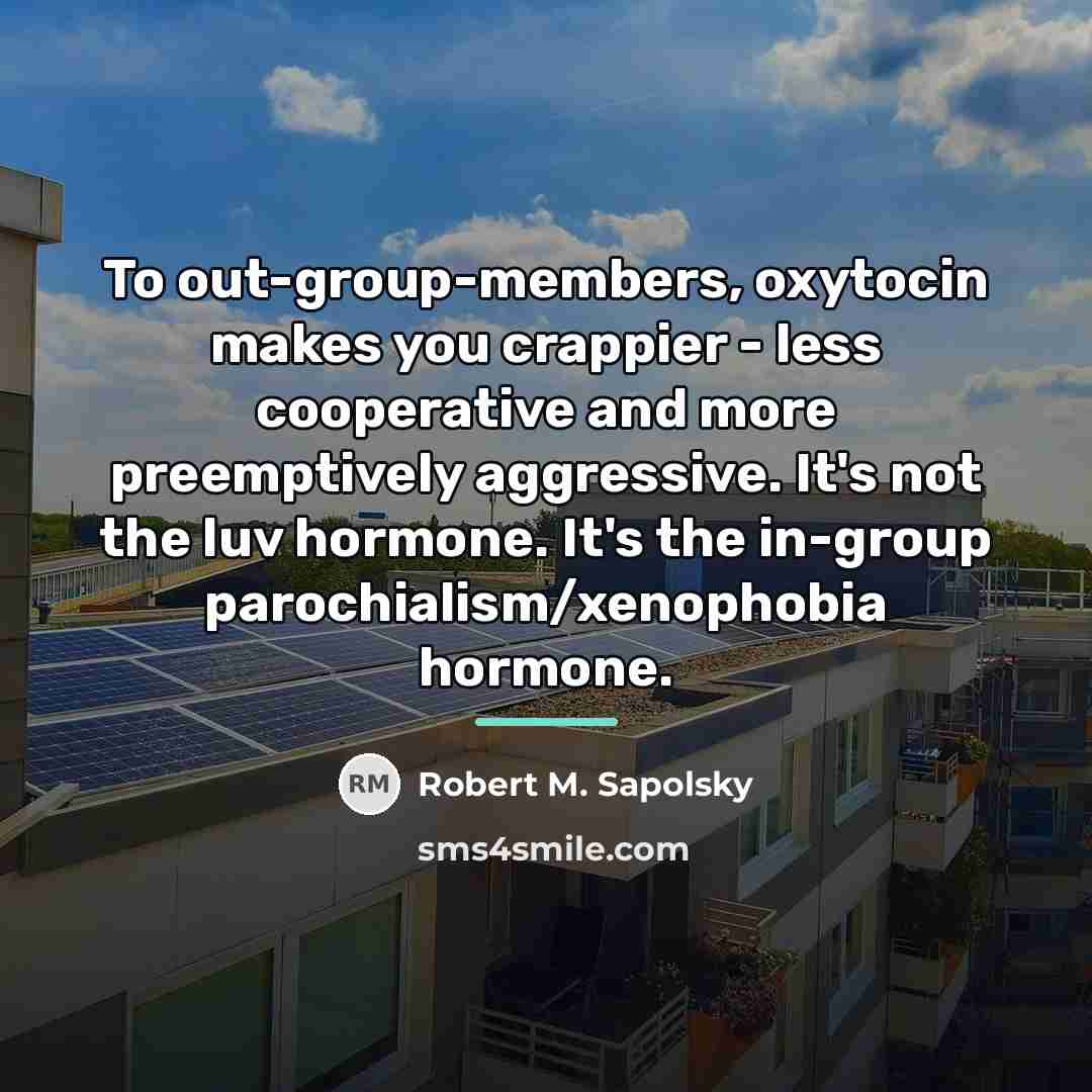 “To out-group-members, oxytocin makes you crappier - less cooperative and…” quote by Robert M. Sapolsky