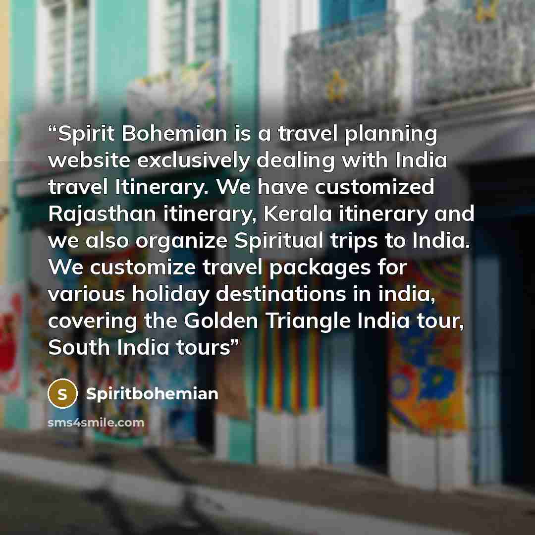 “Spirit Bohemian is a travel planning website exclusively dealing with India travel Itinerary. We have customized Rajasthan itinerary, Kerala itinerary and we also organize Spiritual trips to India. We customize travel packages for various holiday destinations in india, covering the Golden Triangle…” quote by Spiritbohemian