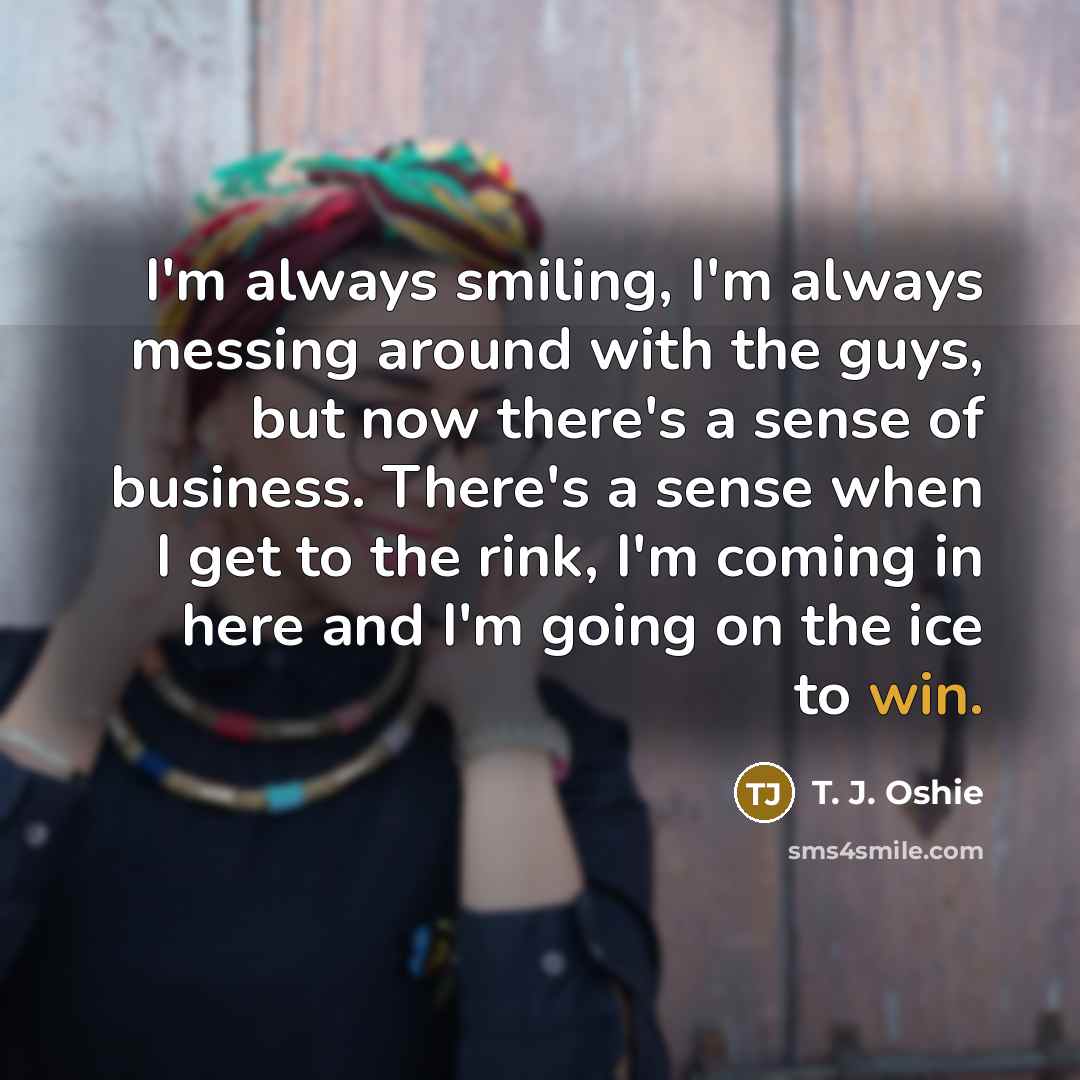 “I'm always smiling, I'm always messing around with the guys,…” quote by T. J. Oshie