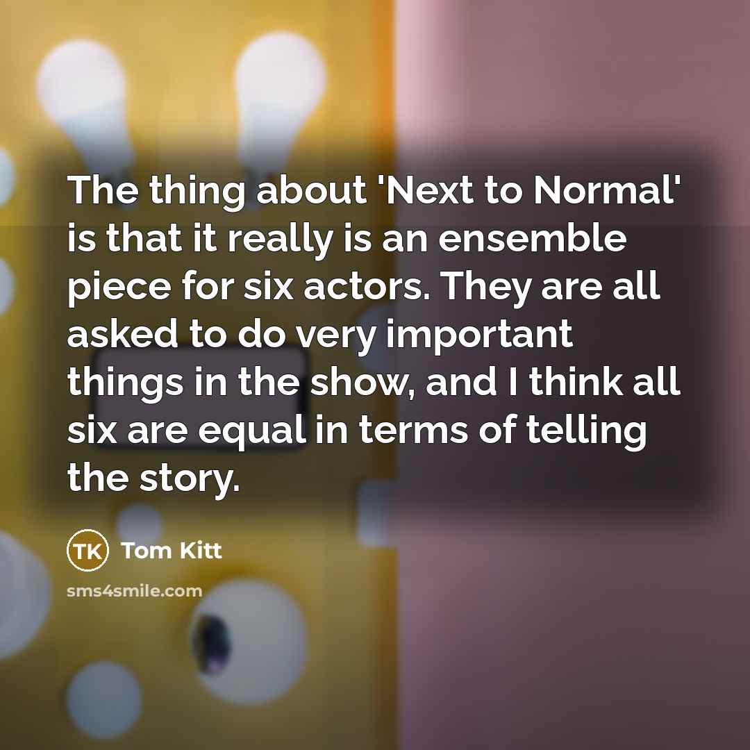 “The thing about 'Next to Normal' is that it really is an ensemble piece for six actors. They are all asked to do very important things in the show, and I think all six are equal in terms of telling the story.” quote by Tom Kitt