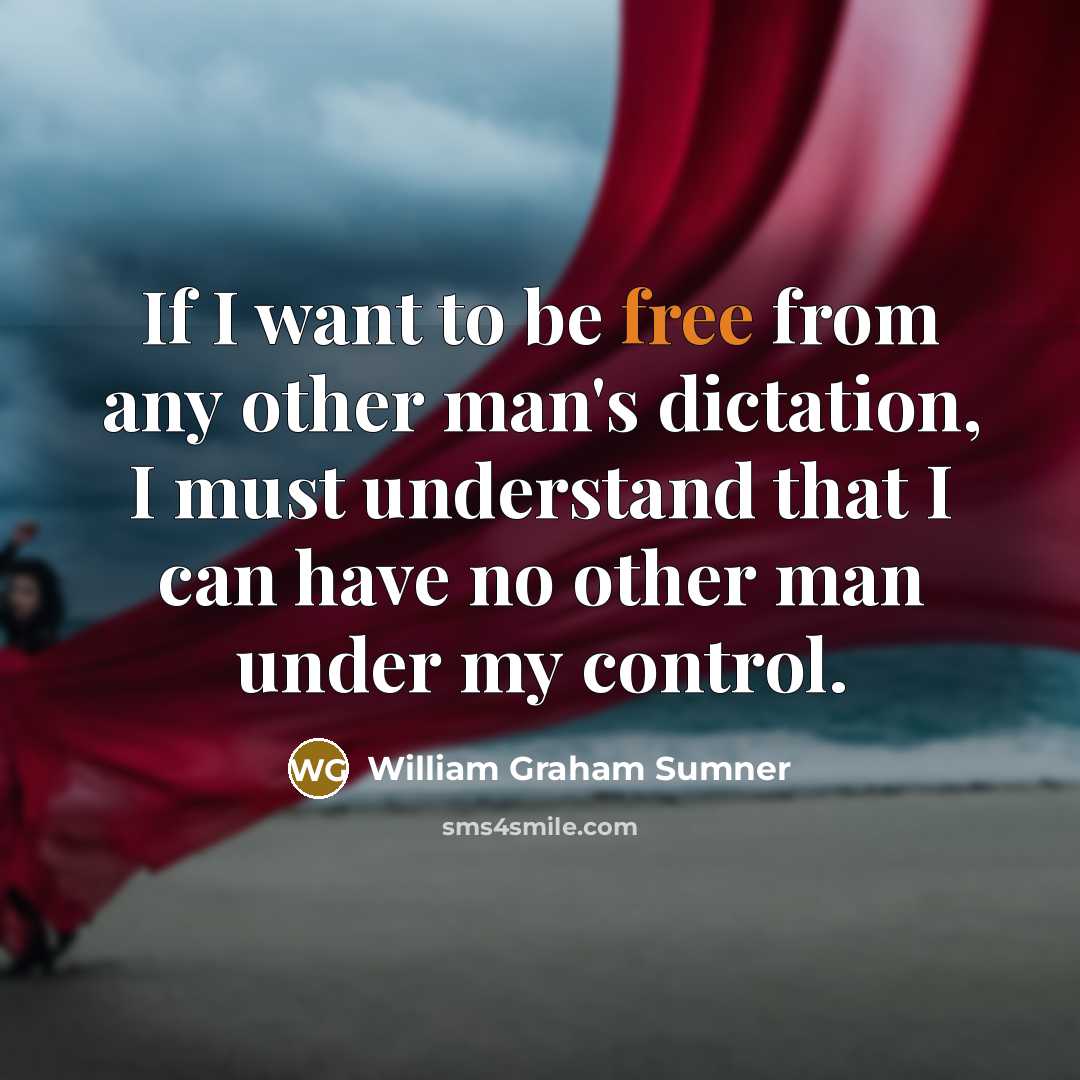 “If I want to be free from any other man's dictation, I must understand that I can have no other man under my control.” quote by William Graham Sumner