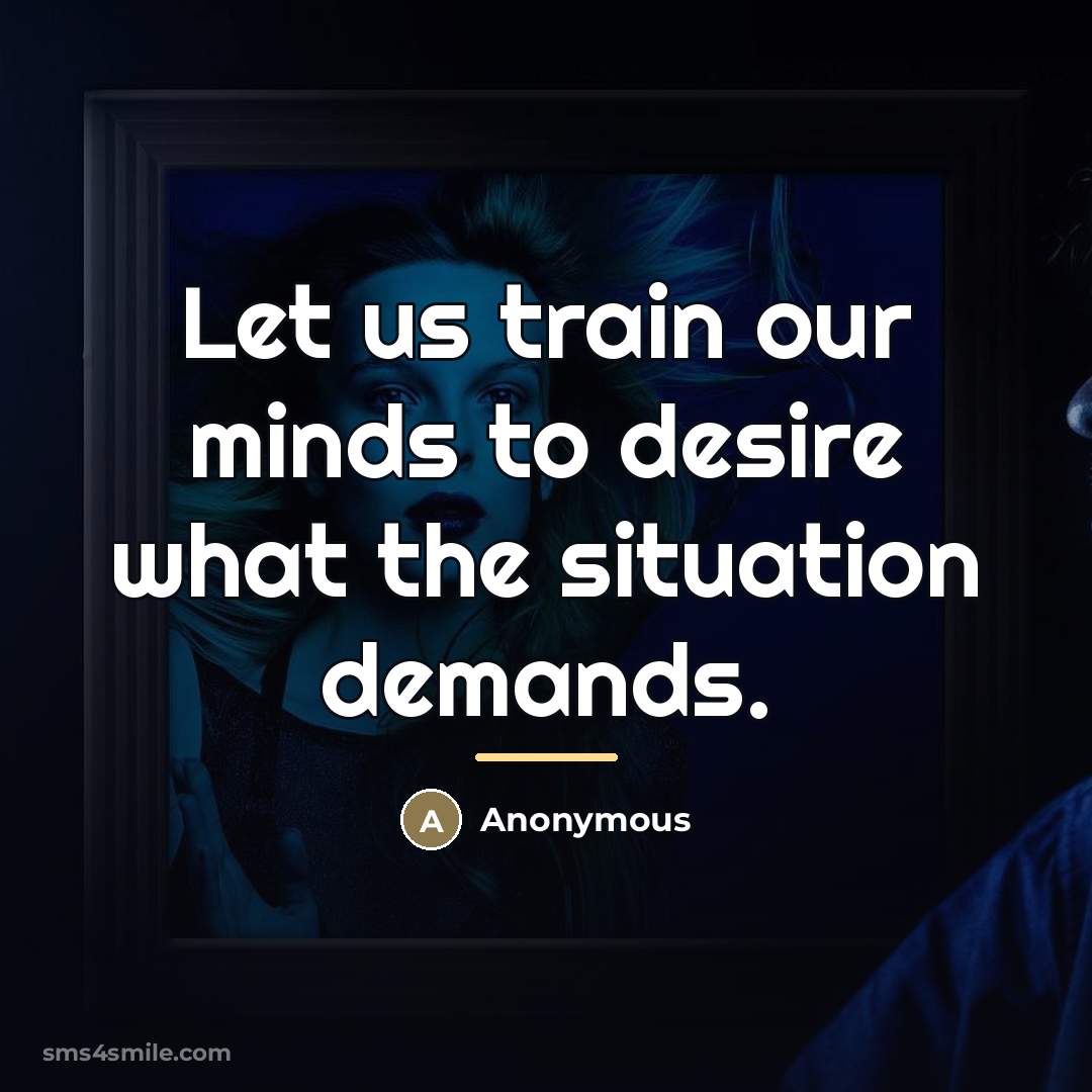 “Let us train our minds to desire what the situation…” quote by Anonymous