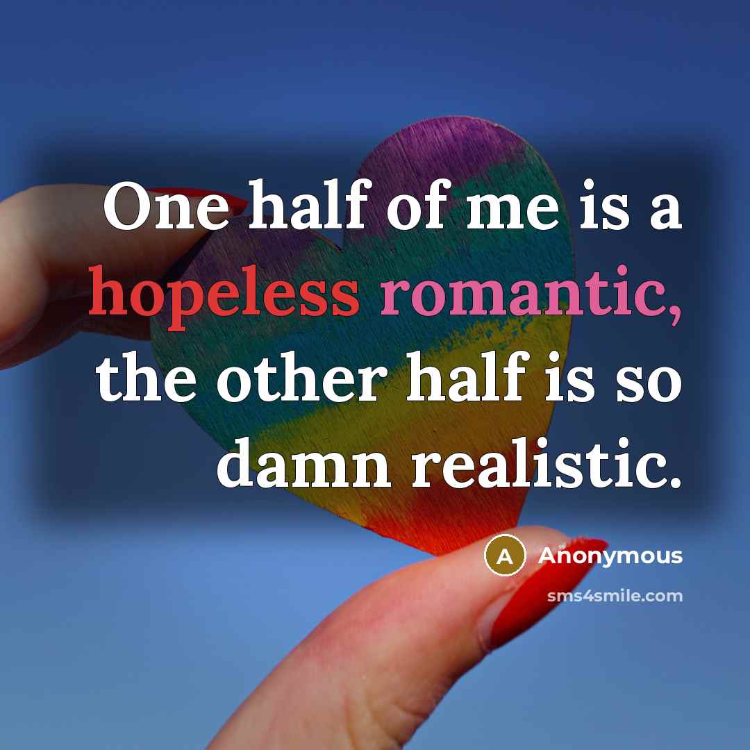 “One half of me is a hopeless romantic, the other half is so damn realistic.” quote by Anonymous