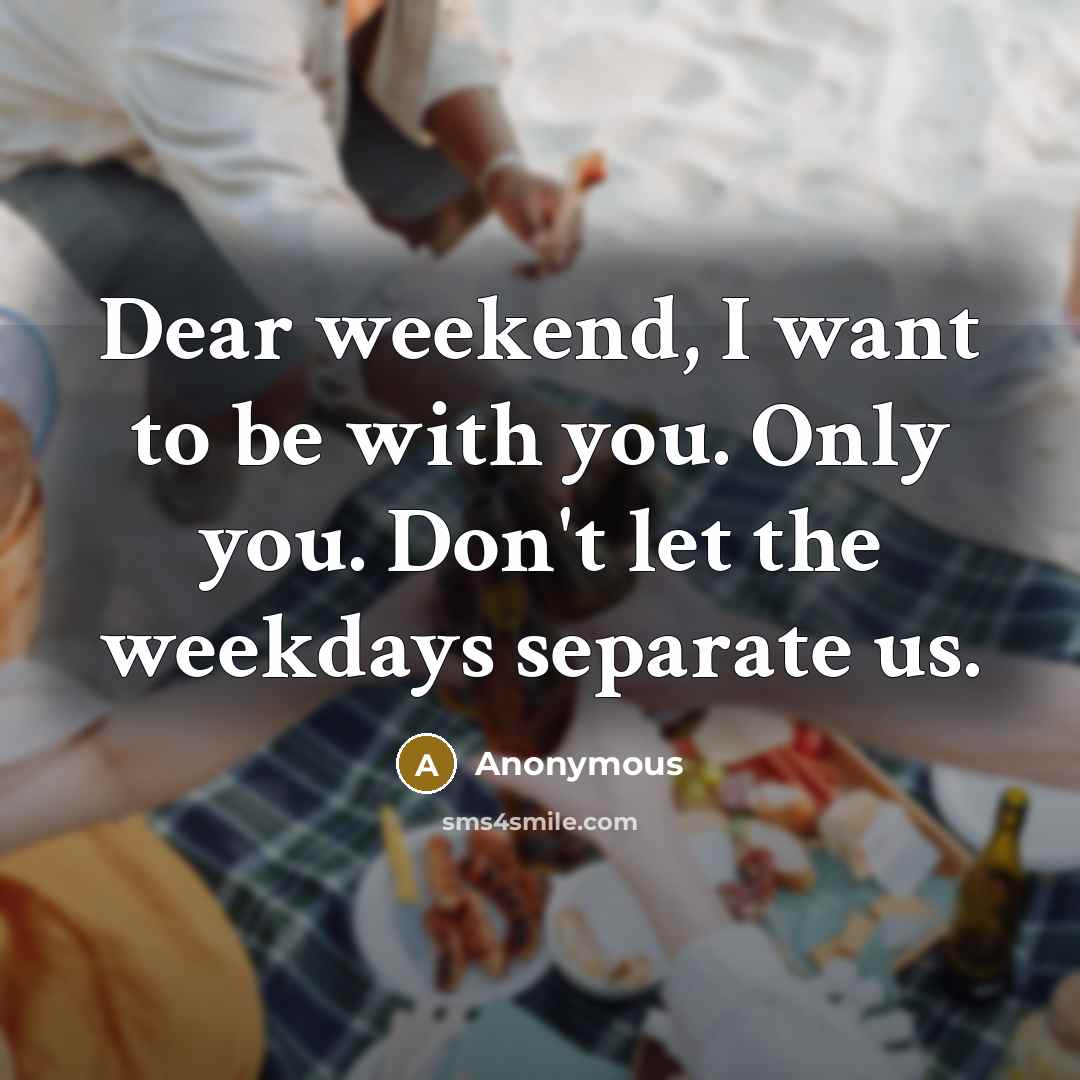 “Dear weekend, I want to be with you. Only you. Don't let the weekdays separate us.” quote by Anonymous