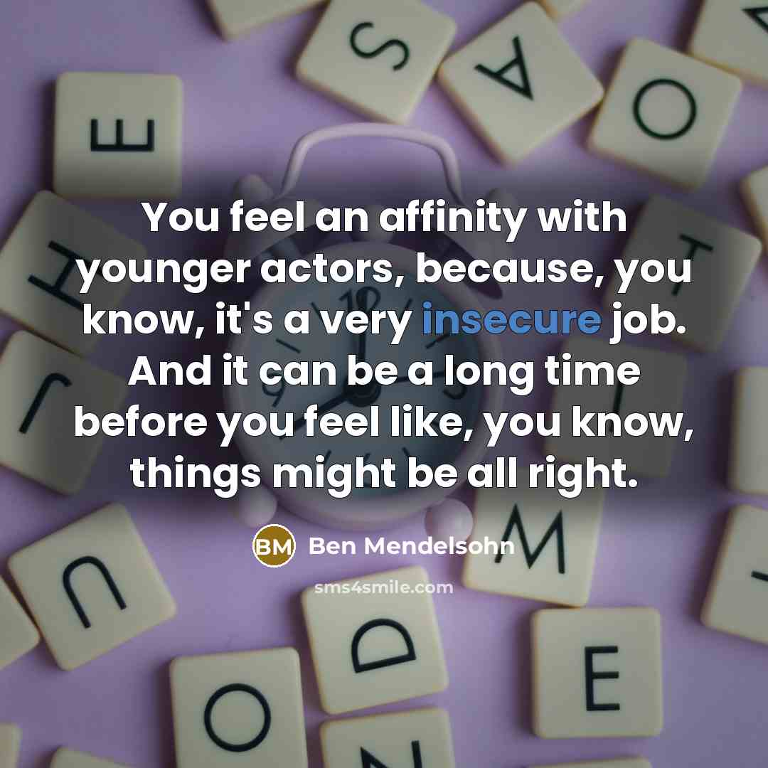 “You feel an affinity with younger actors, because, you know, it's a very insecure job. And it can be a long time before you feel like, you know, things might be all right.” quote by Ben Mendelsohn