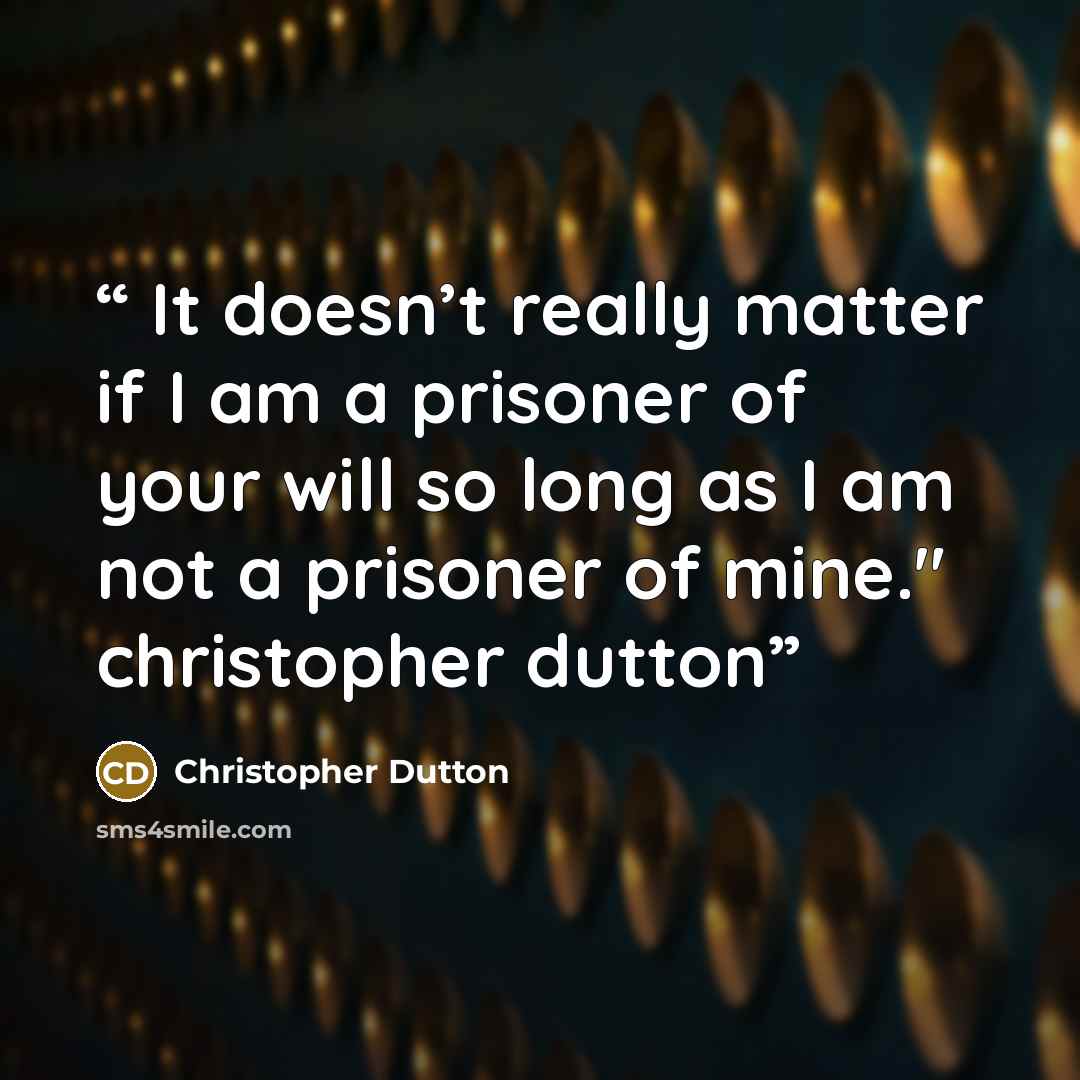 “It doesn’t really matter if I am a prisoner of your will so long as I am not a prisoner of mine." christopher dutton” quote by Christopher Dutton