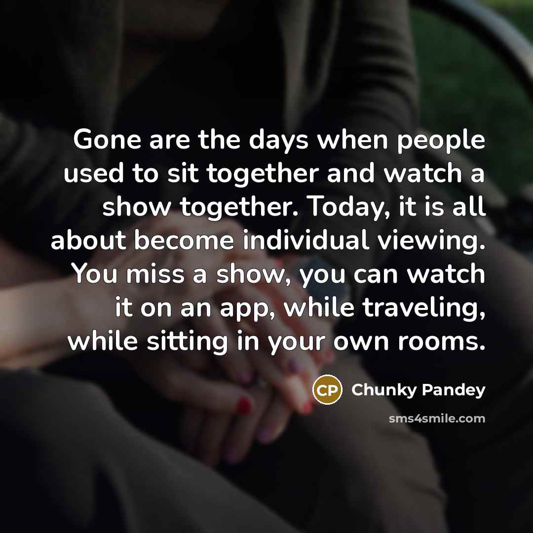 “Gone are the days when people used to sit together…” quote by Chunky Pandey