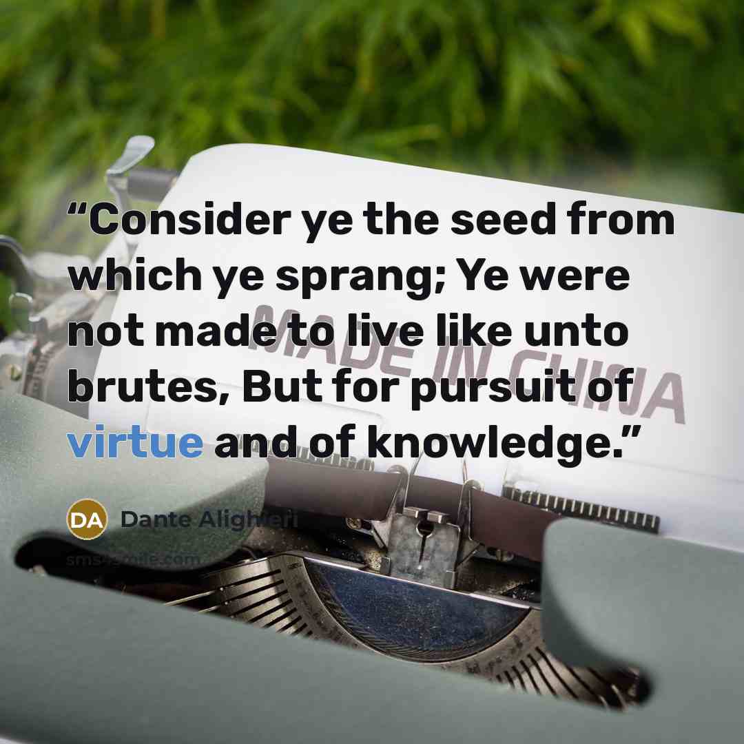 “Consider ye the seed from which ye sprang; Ye were not made to live like unto brutes, But for pursuit of virtue and of knowledge.” quote by Dante Alighieri