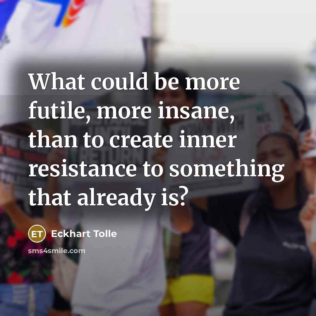 “What could be more futile, more insane, than to create inner resistance to something that already is?” quote by Eckhart Tolle