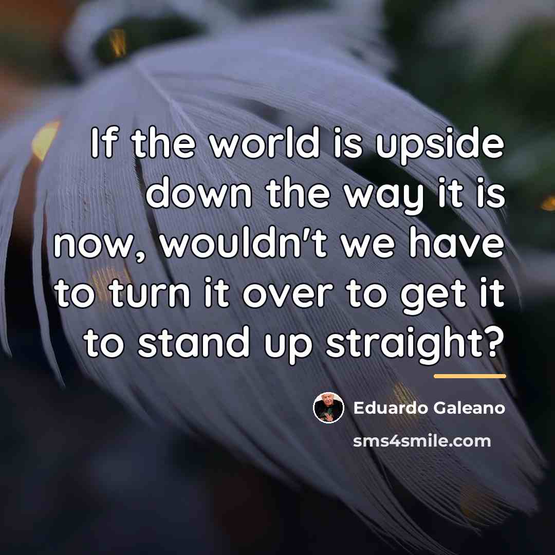“If the world is upside down the way it is…” quote by Eduardo Galeano