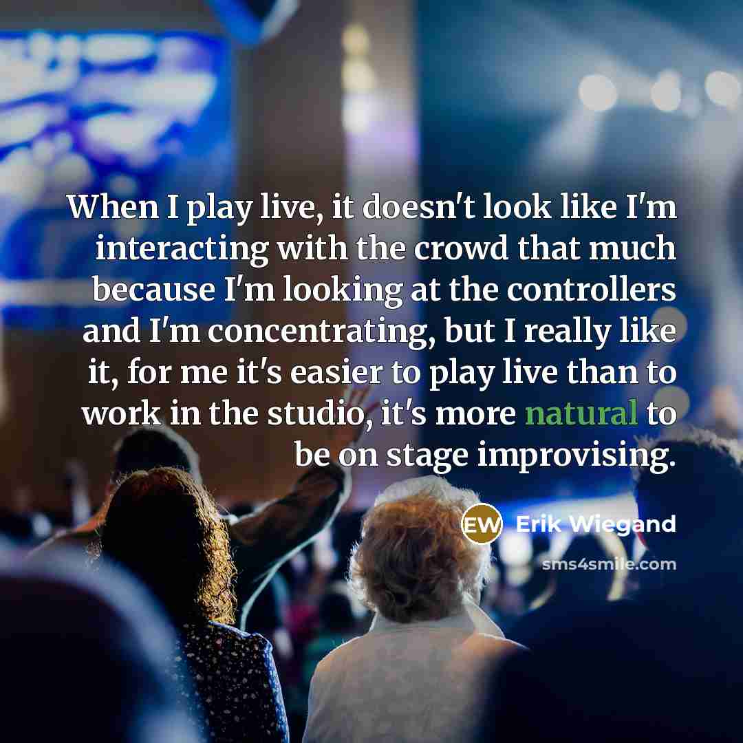 “When I play live, it doesn't look like I'm interacting…” quote by Erik Wiegand