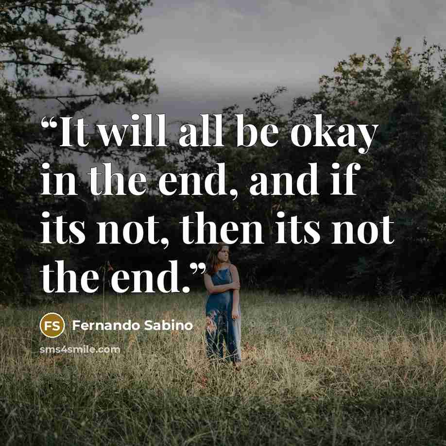 “It will all be okay in the end, and if its not, then its not the end.” quote by Fernando Sabino