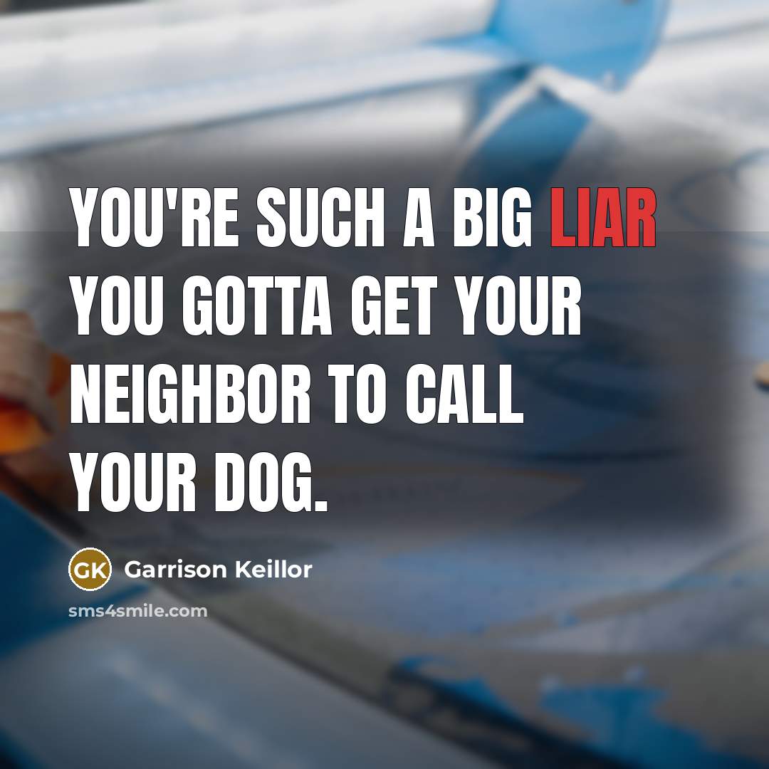 “You're such a big liar you gotta get your neighbor…” quote by Garrison Keillor