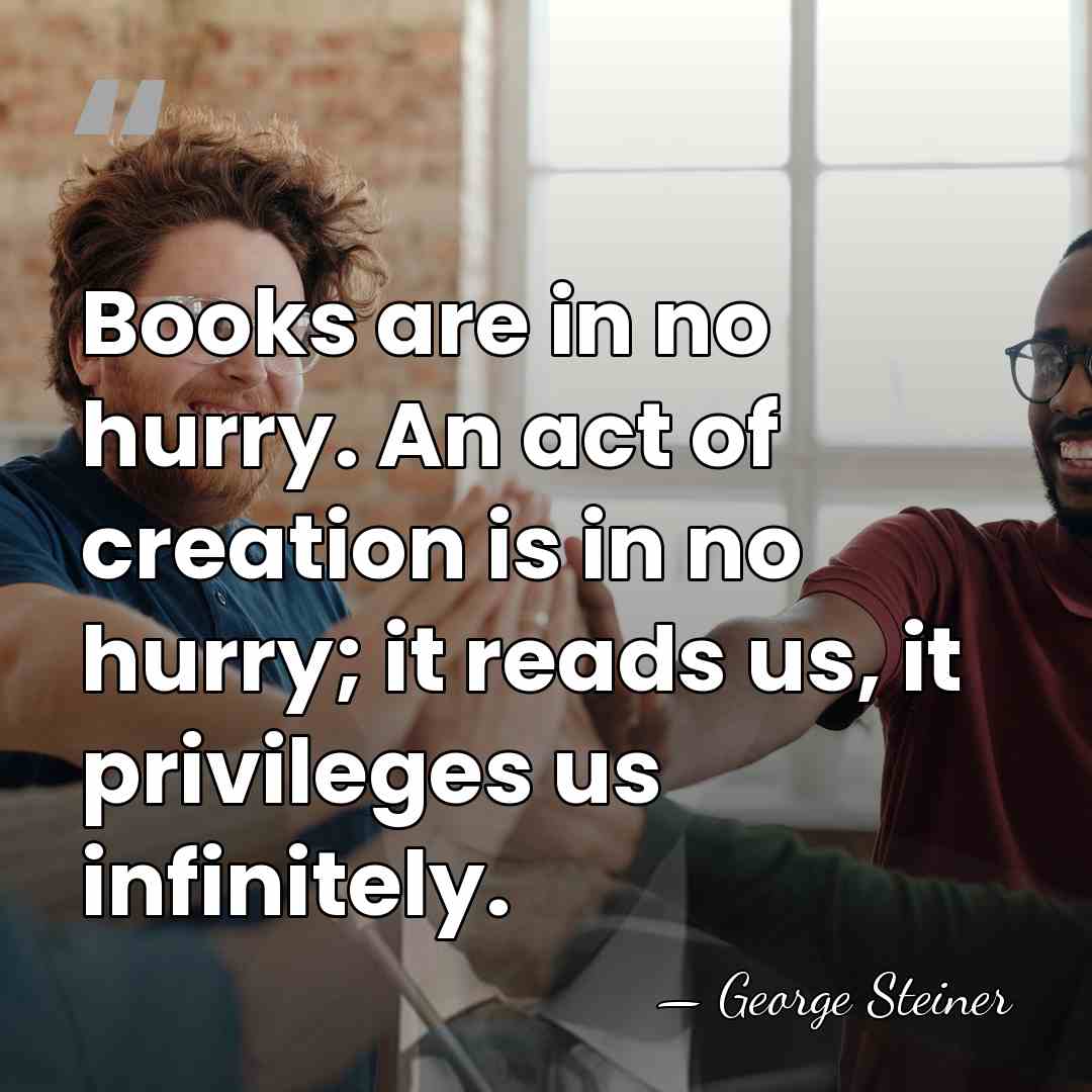 Books are in no hurry. An act of creation is in no&hellip; - George Steiner