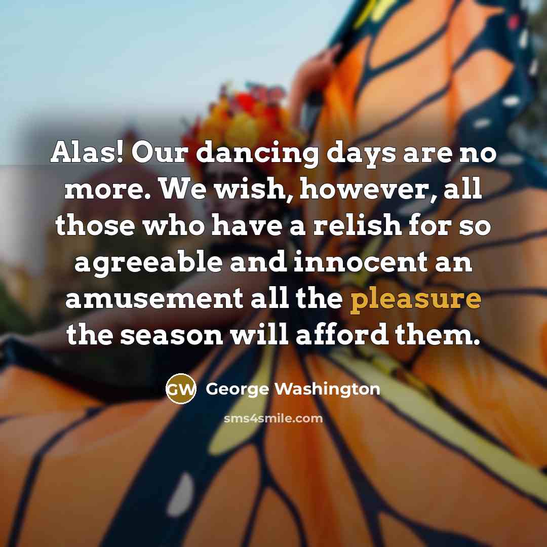 “Alas! Our dancing days are no more. We wish, however,…” quote by George Washington