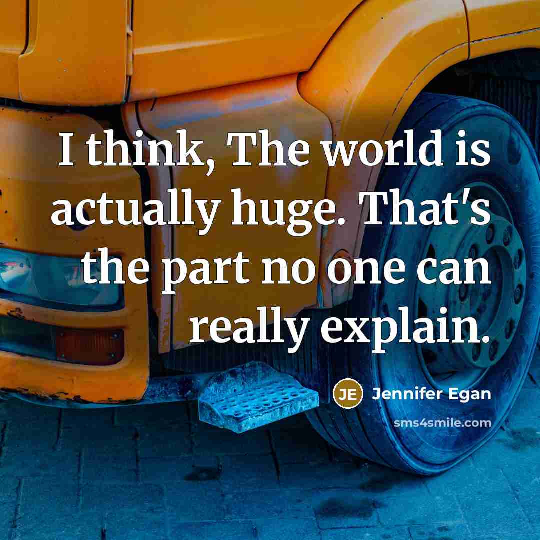 “I think, The world is actually huge. That's the part no one can really explain.” quote by Jennifer Egan