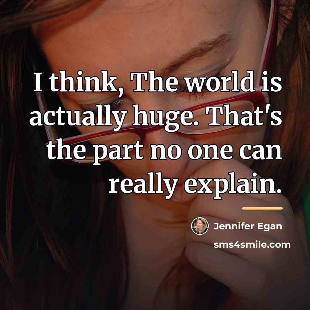 “I think, The world is actually huge. That's the part…” quote by Jennifer Egan