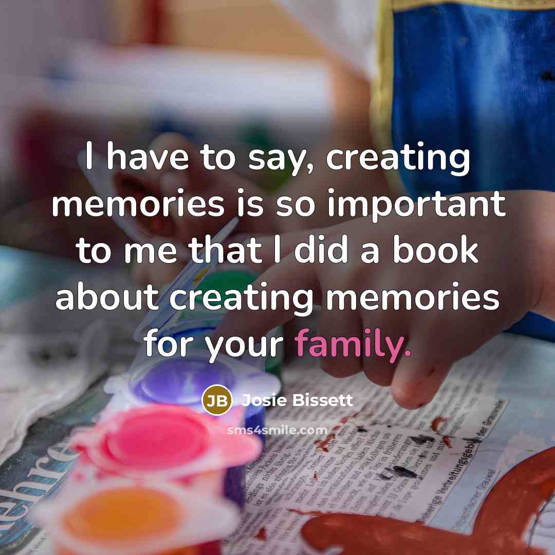 “I have to say, creating memories is so important to…” quote by Josie Bissett