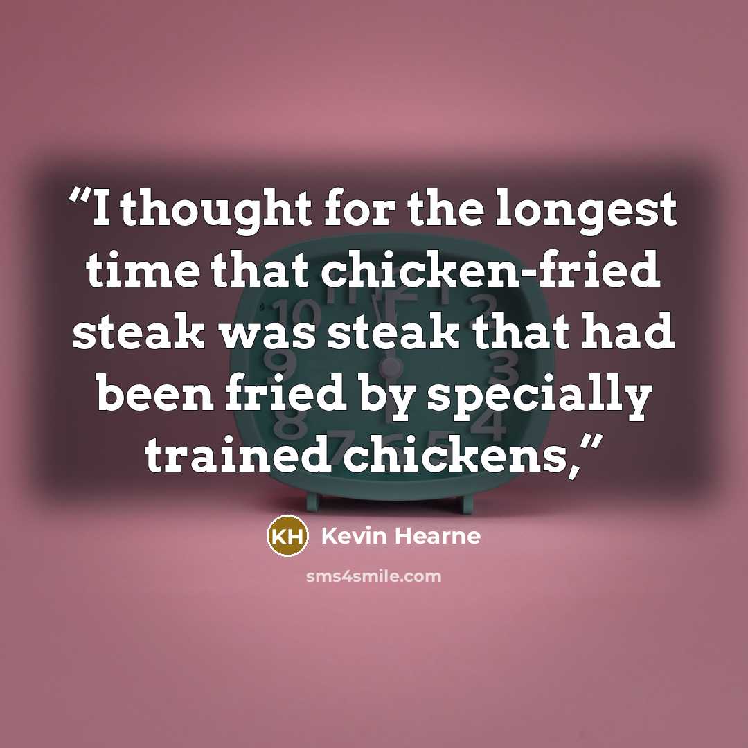 “I thought for the longest time that chicken-fried steak was steak that had been fried by specially trained chickens,” quote by Kevin Hearne