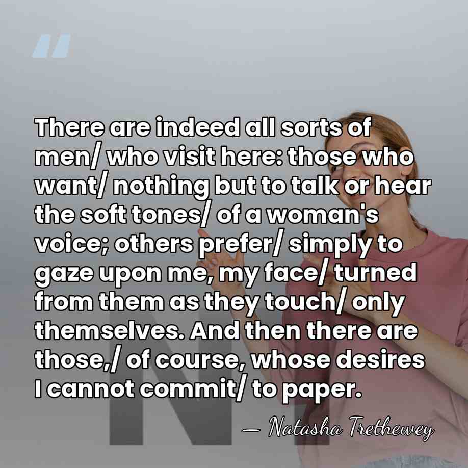 There are indeed all sorts of men/ who visit here: those who&hellip; - Natasha Trethewey