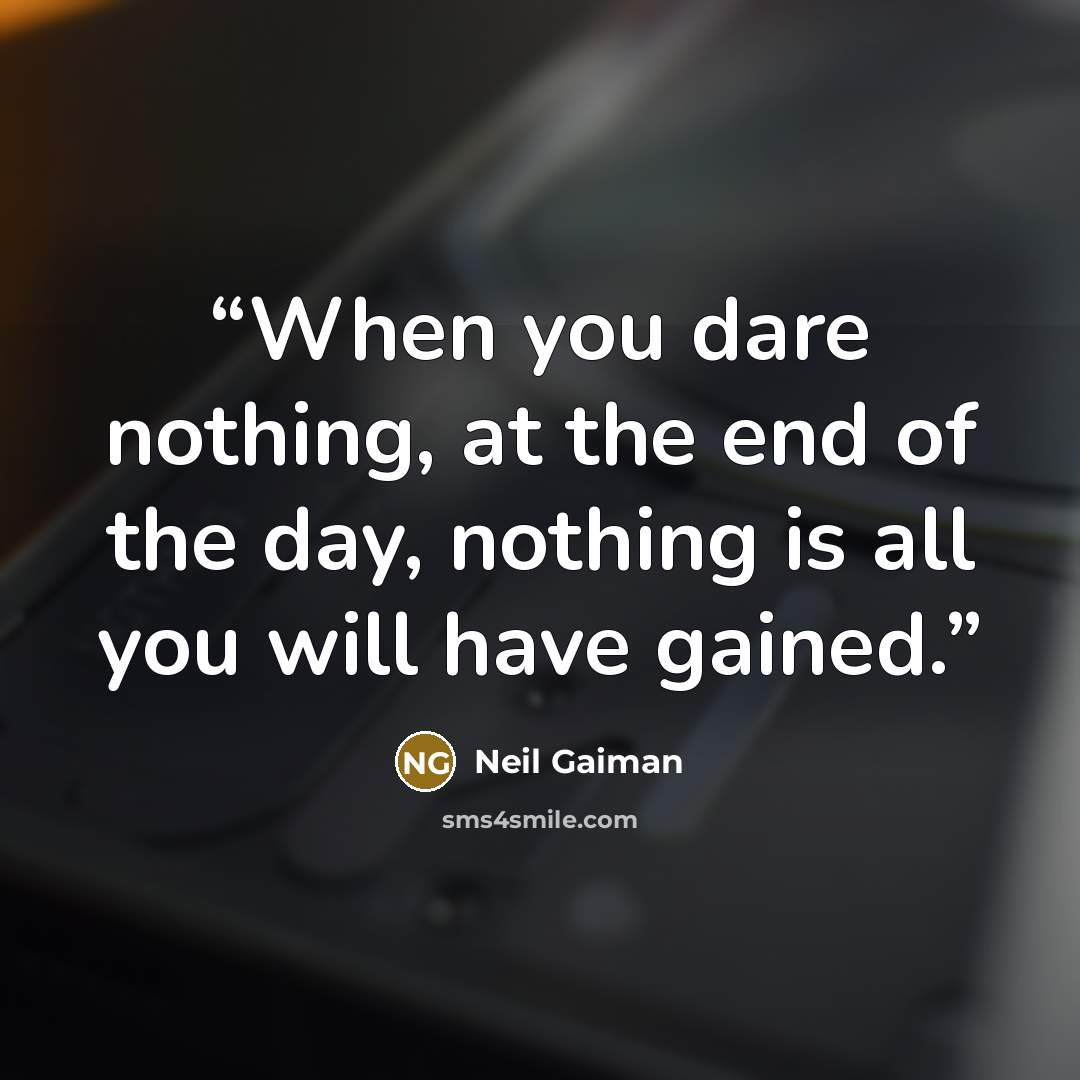 “When you dare nothing, at the end of the day, nothing is all you will have gained.” quote by Neil Gaiman