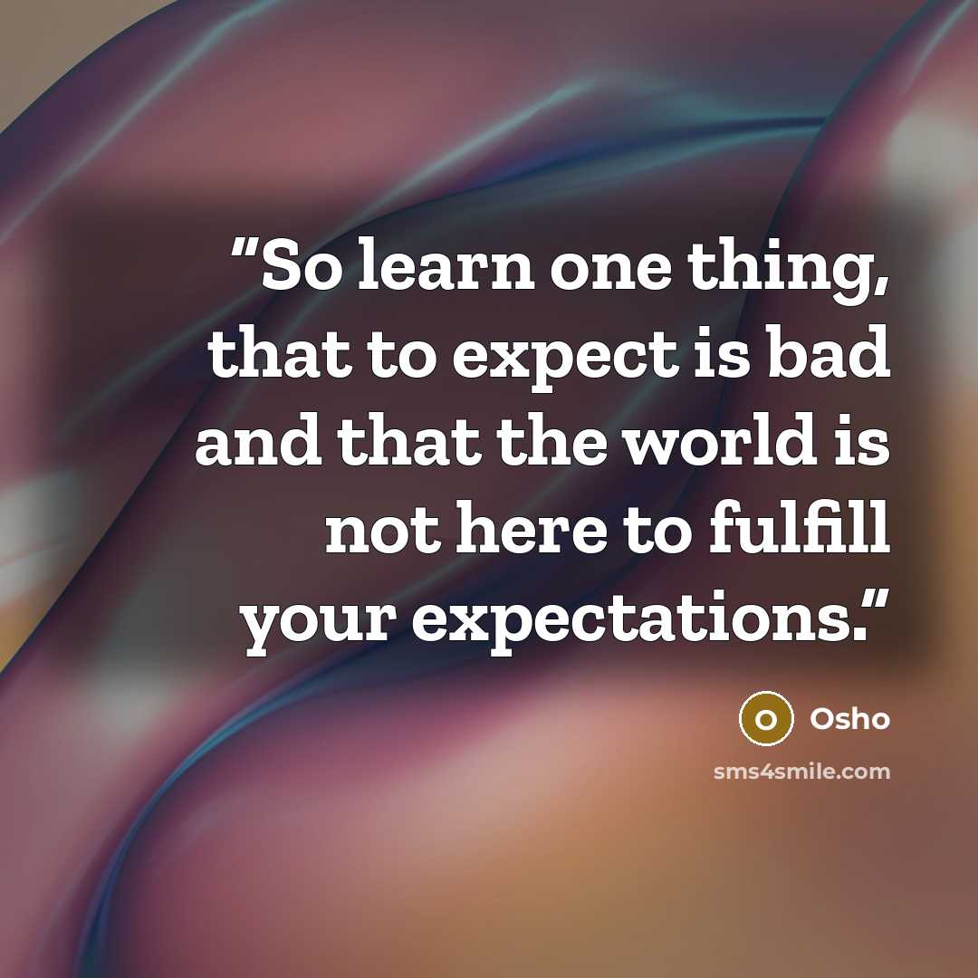 “So learn one thing, that to expect is bad and that the world is not here to fulfill your expectations.” quote by Osho