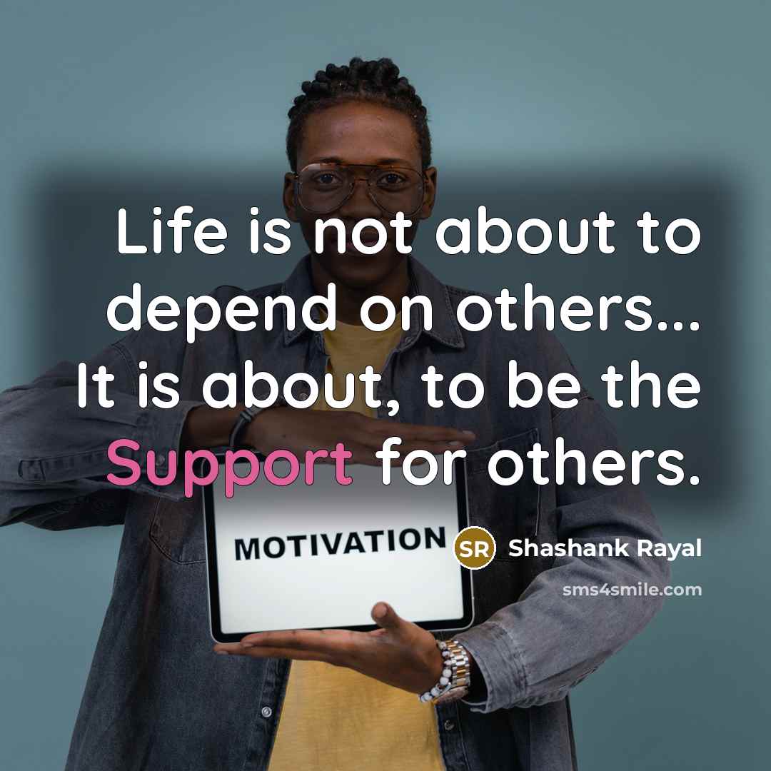 “Life is not about to depend on others... It is about, to be the Support for others.” quote by Shashank Rayal
