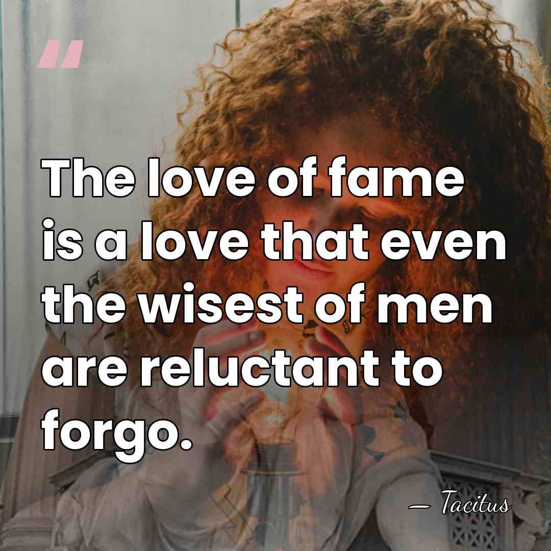 The love of fame is a love that even the wisest of&hellip; - Tacitus