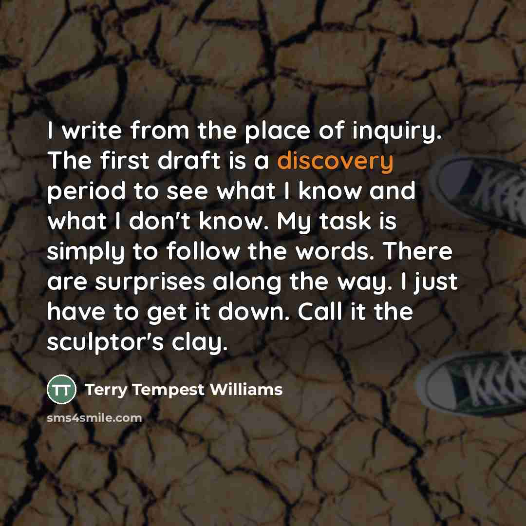 “I write from the place of inquiry. The first draft…” quote by Terry Tempest Williams