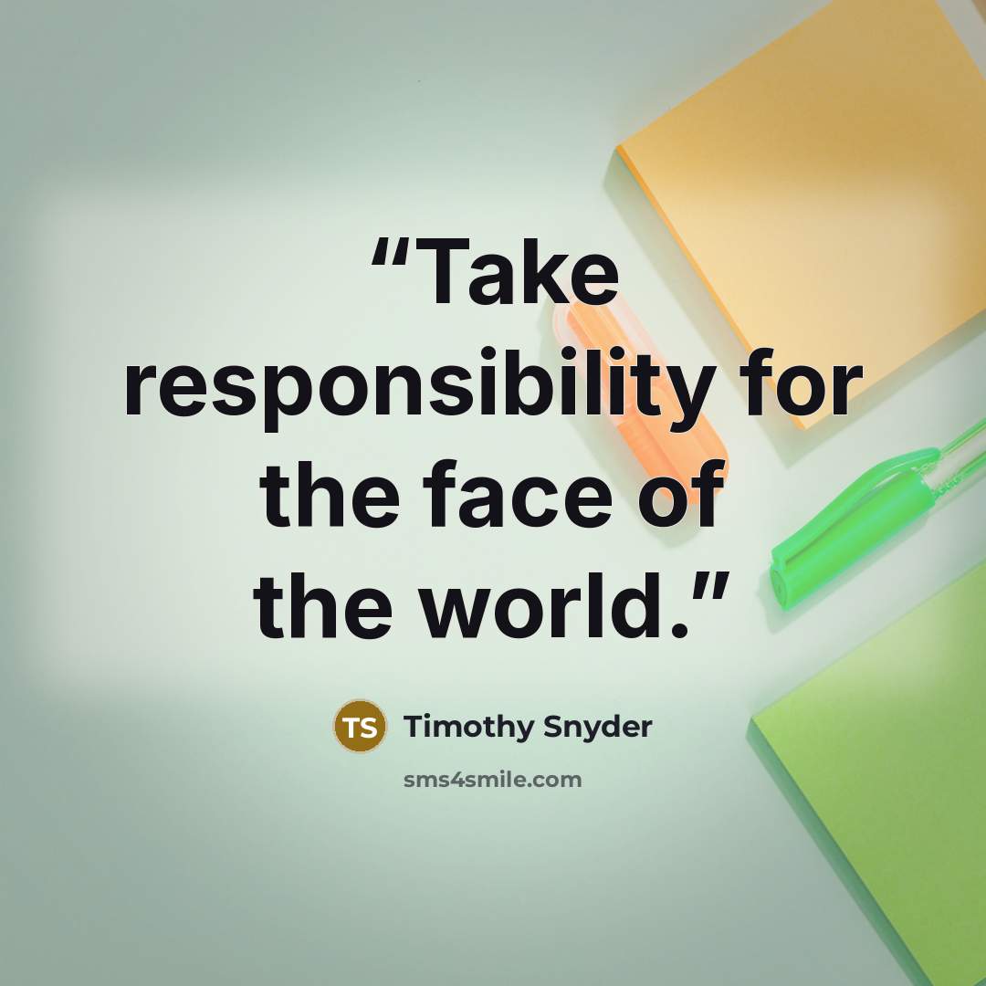 “Take responsibility for the face of the world.” quote by Timothy Snyder