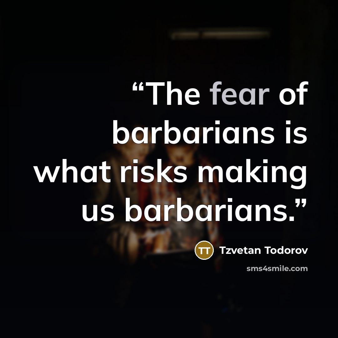 “The fear of barbarians is what risks making us barbarians.” quote by Tzvetan Todorov