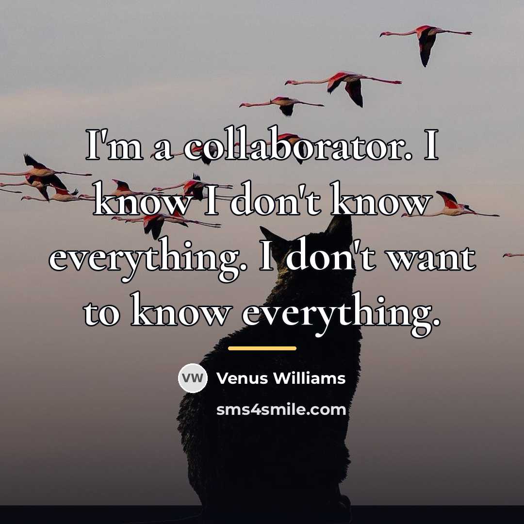 “I'm a collaborator. I know I don't know everything. I…” quote by Venus Williams