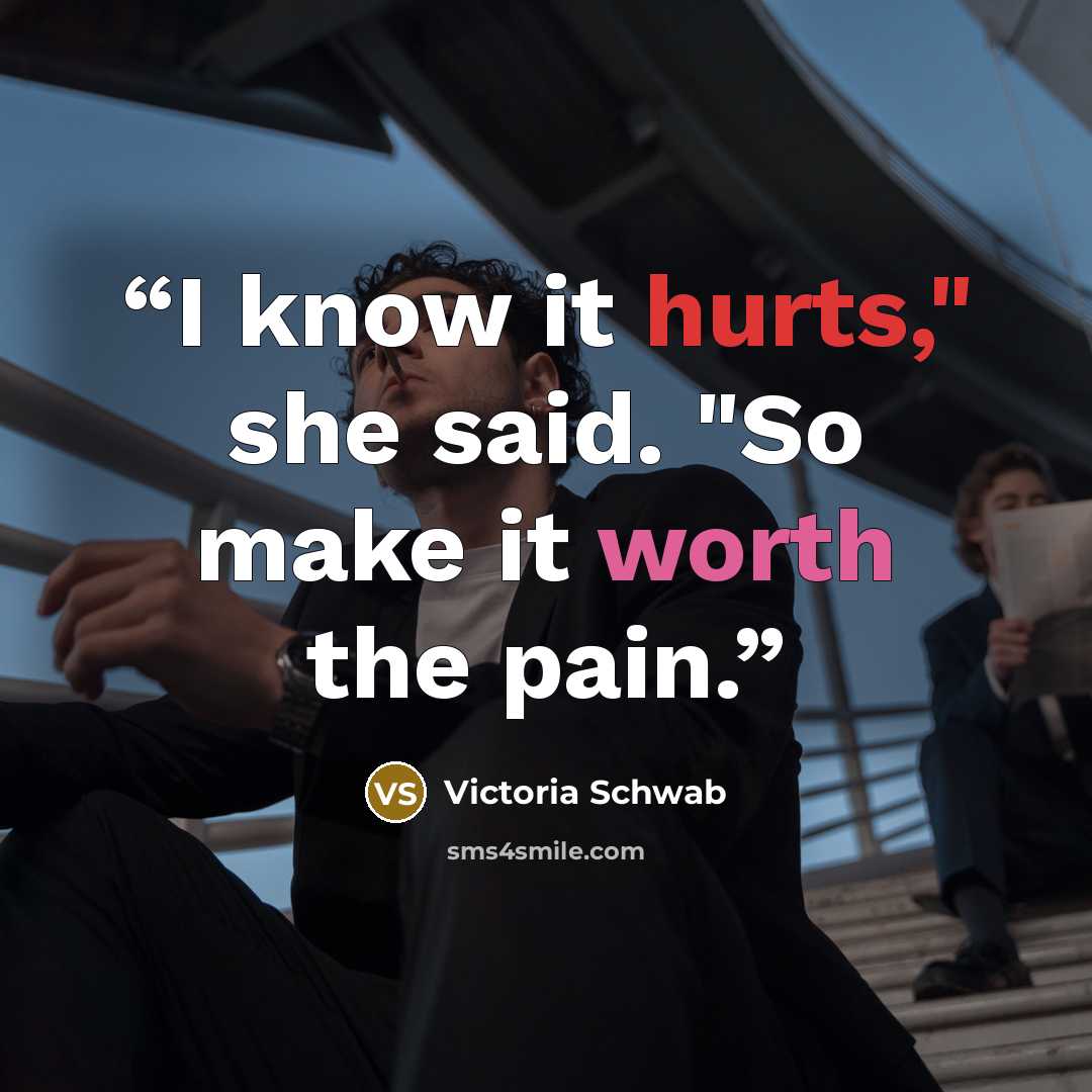 “I know it hurts," she said. "So make it worth the pain.” quote by Victoria Schwab