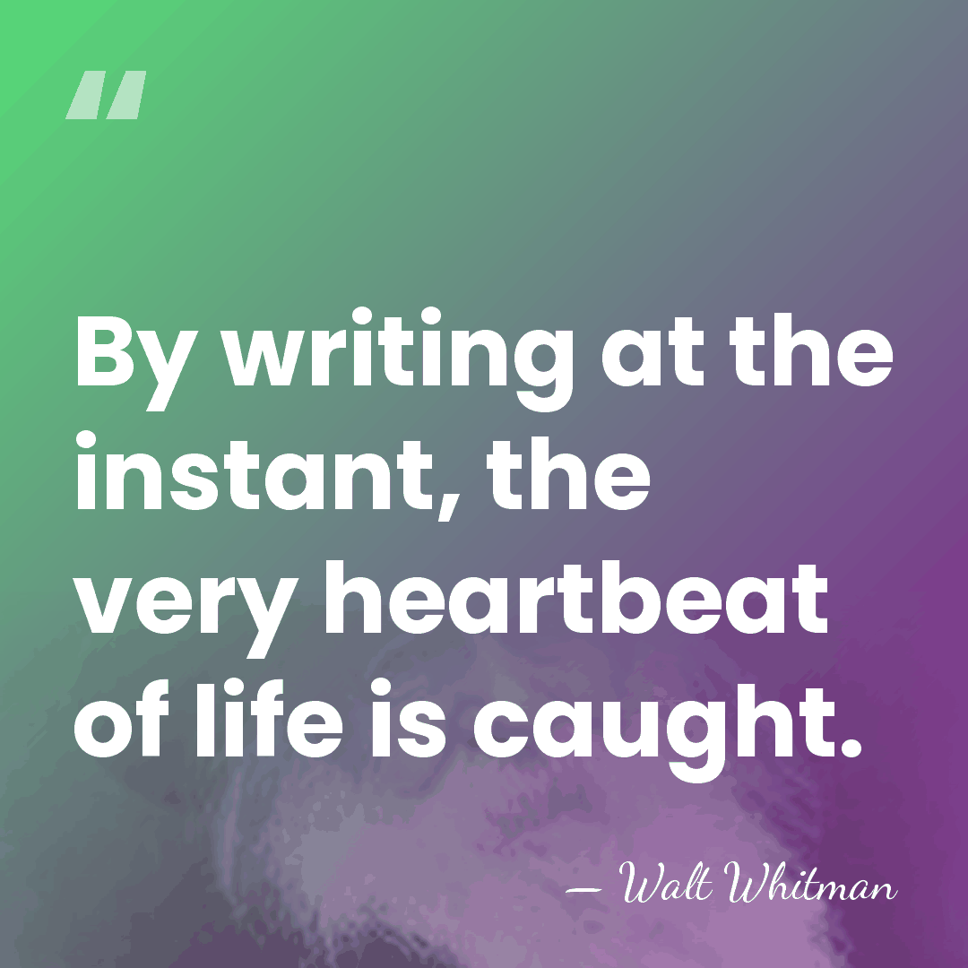 By writing at the instant, the very heartbeat of life is caught. - Walt Whitman