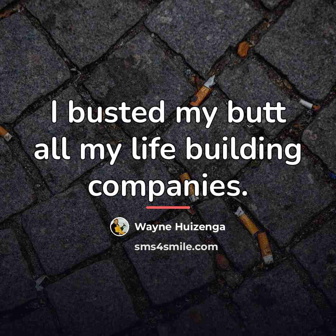 “I busted my butt all my life building companies.…” quote by Wayne Huizenga