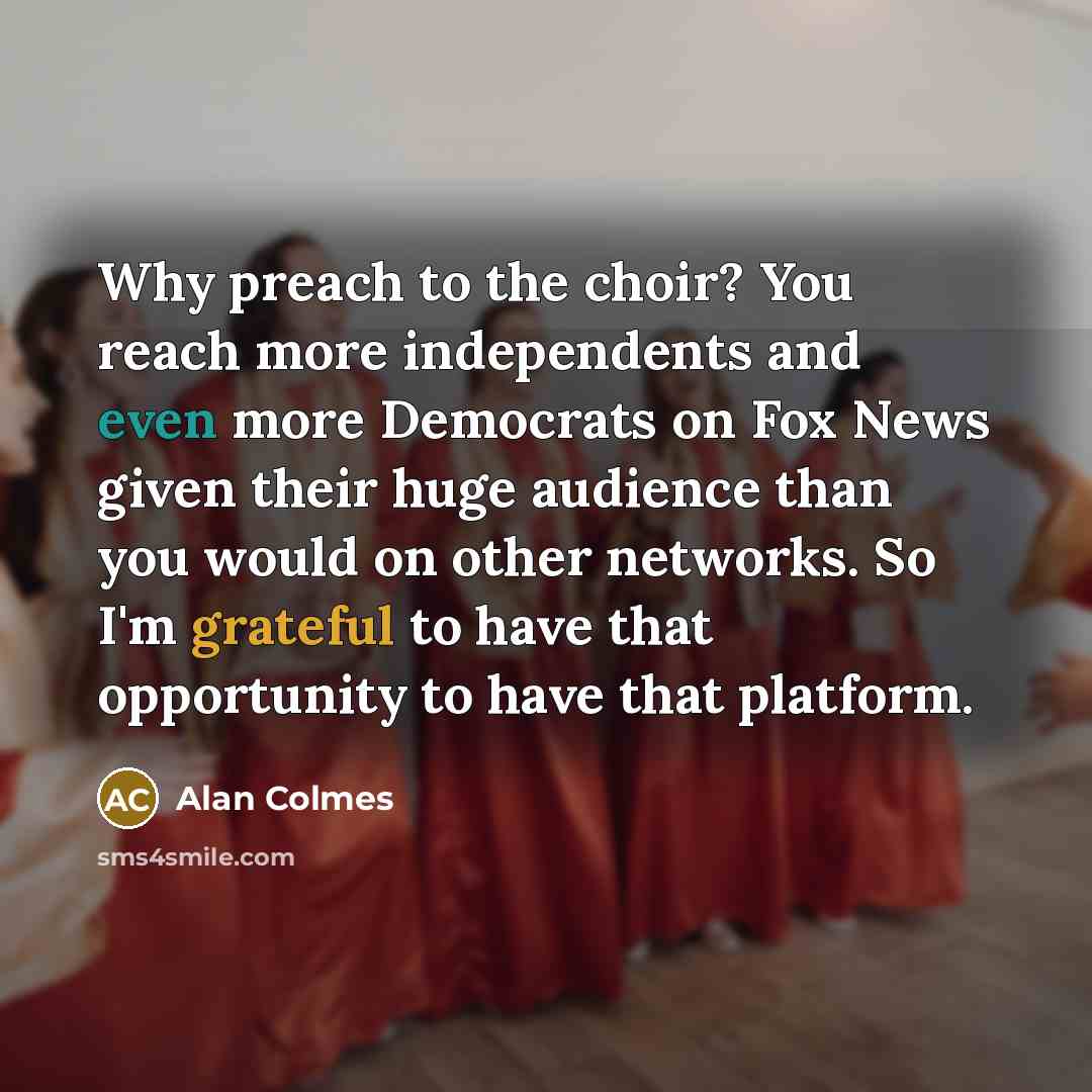 “Why preach to the choir? You reach more independents and…” quote by Alan Colmes