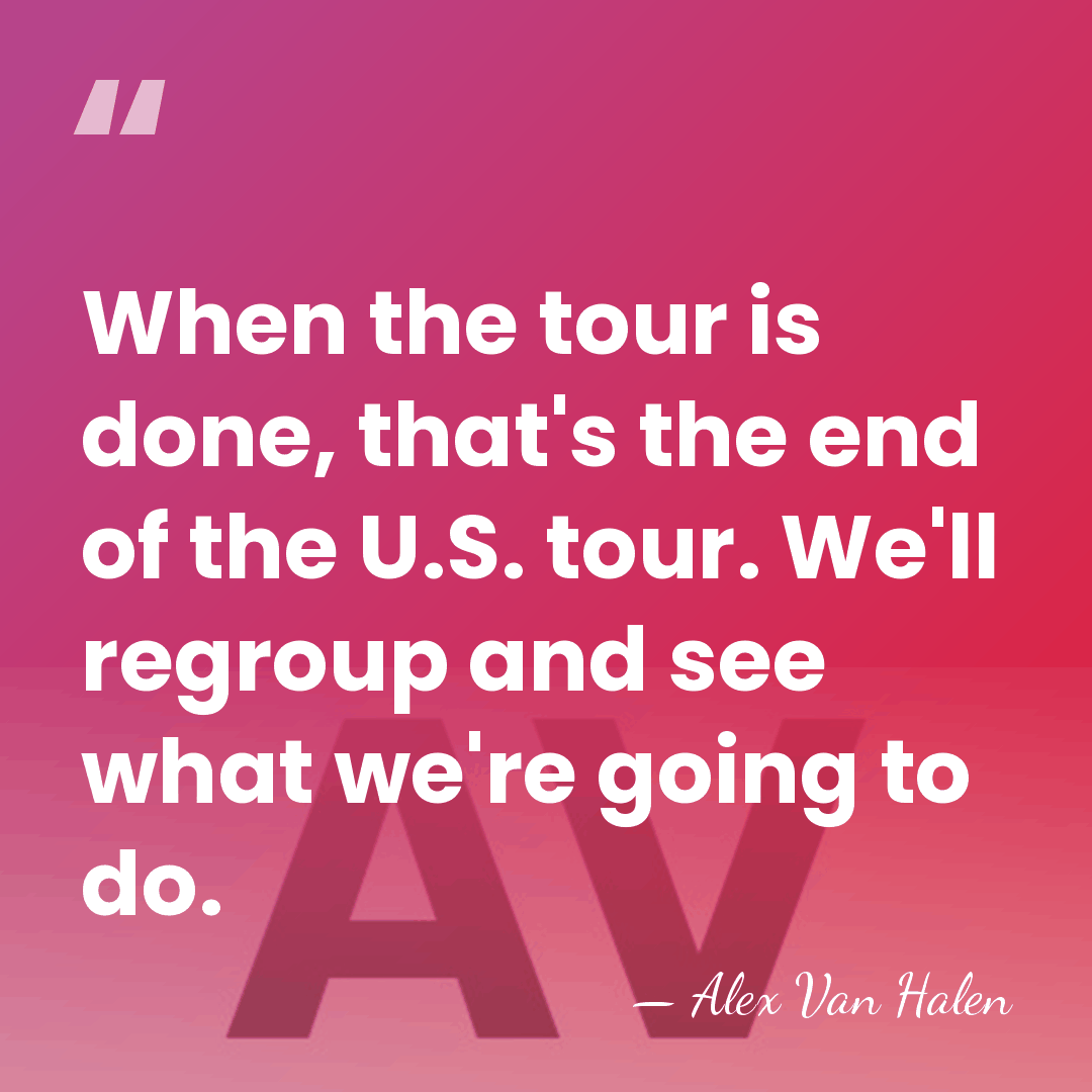 When the tour is done, that's the end of the U.S. tour.&hellip; - Alex Van Halen