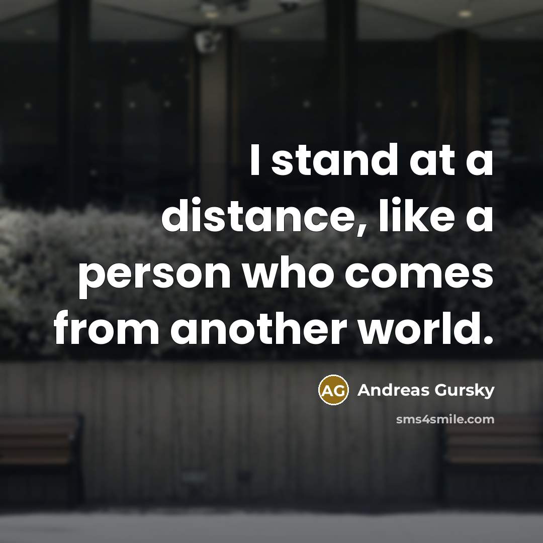 “I stand at a distance, like a person who comes…” quote by Andreas Gursky