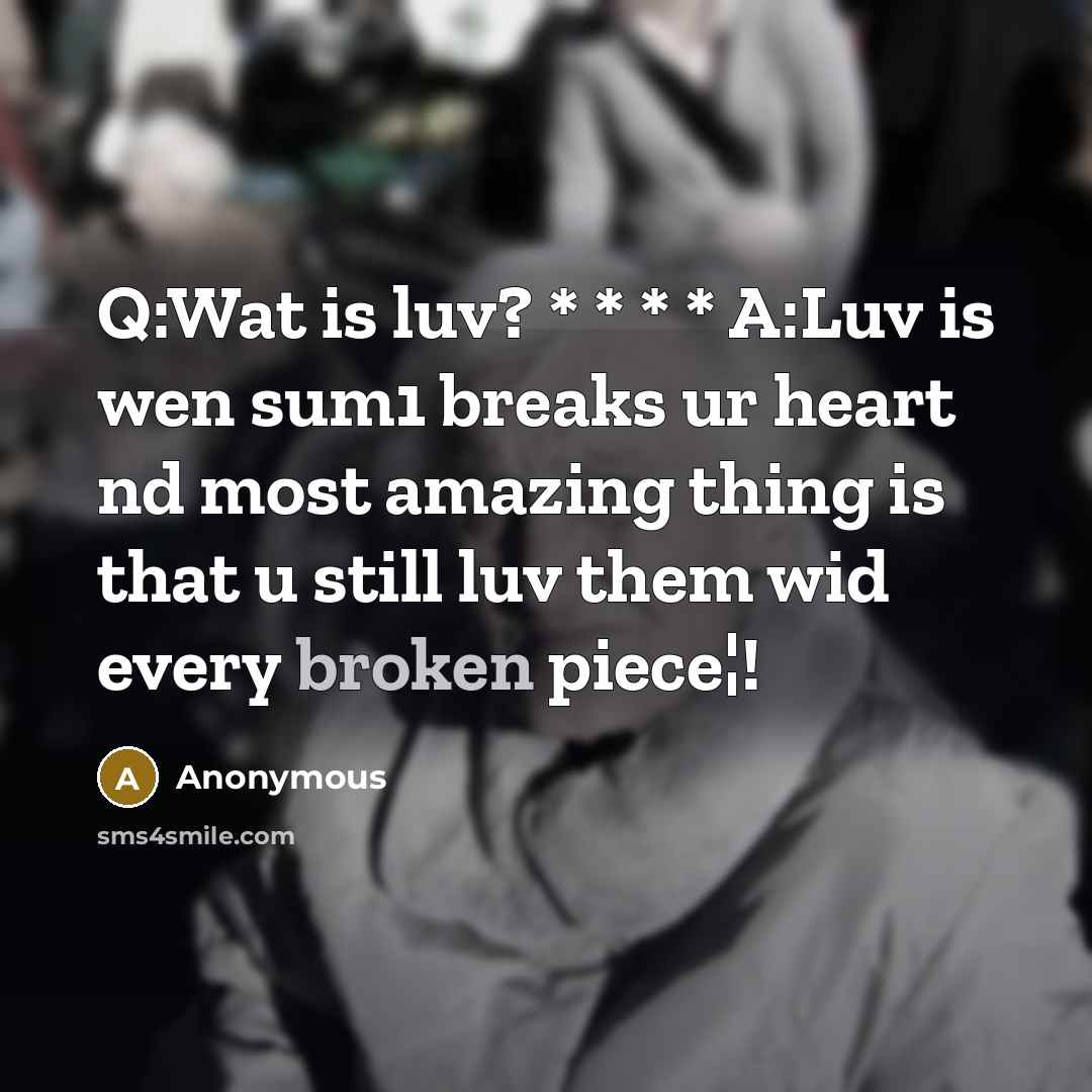 “Q:Wat is luv? * * * * A:Luv is wen sum1 breaks ur heart nd most amazing thing is that u still luv them wid every broken piece¦!” quote by Anonymous