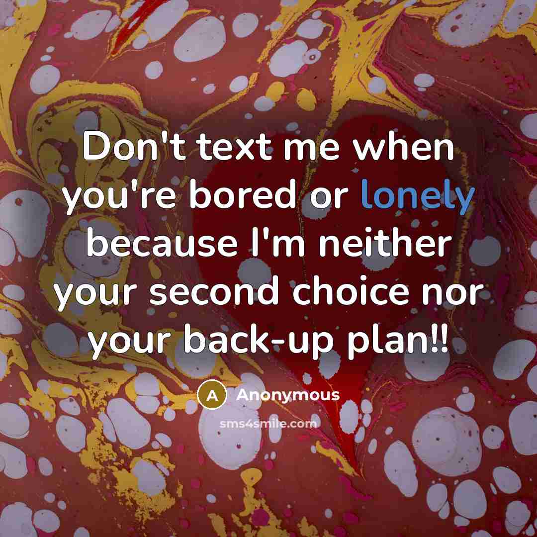 “Don't text me when you're bored or lonely because I'm neither your second choice nor your back-up plan!!” quote by Anonymous