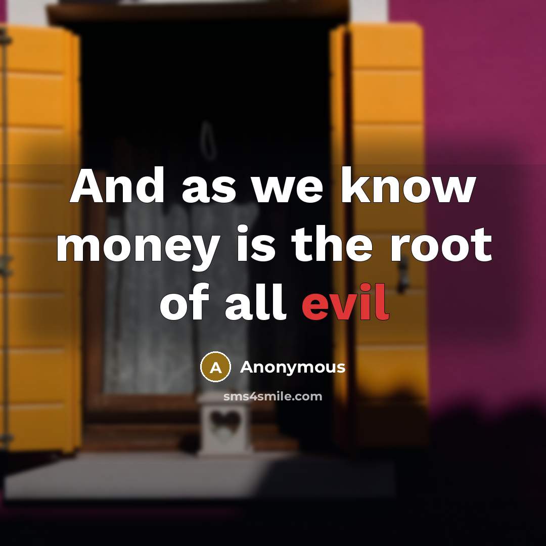 “And as we know money is the root of all evil” quote by Anonymous