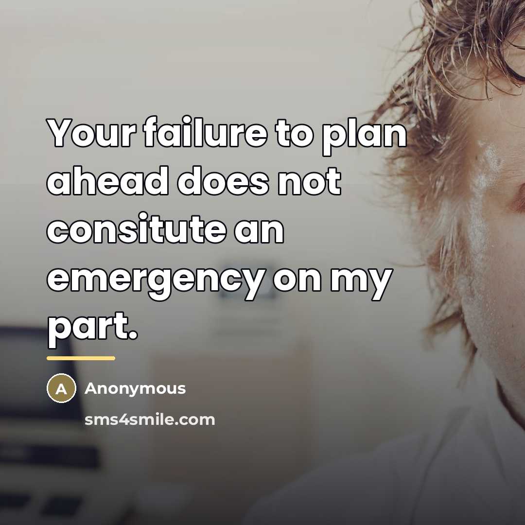 “Your failure to plan ahead does not consitute an emergency…” quote by Anonymous